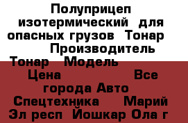 Полуприцеп изотермический (для опасных грузов) Тонар 974603 › Производитель ­ Тонар › Модель ­ 974 603 › Цена ­ 2 590 000 - Все города Авто » Спецтехника   . Марий Эл респ.,Йошкар-Ола г.